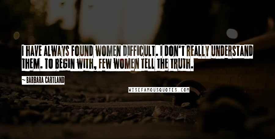 Barbara Cartland quotes: I have always found women difficult. I don't really understand them. To begin with, few women tell the truth. Barbara Cartland quotes: I have always found women difficult. I don't really understand them. To begin with, few women tell the truth.