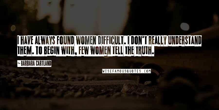 Barbara Cartland quotes: I have always found women difficult. I don't really understand them. To begin with, few women tell the truth.