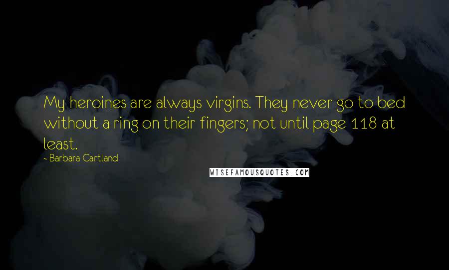 Barbara Cartland quotes: My heroines are always virgins. They never go to bed without a ring on their fingers; not until page 118 at least. Barbara Cartland quotes: My heroines are always virgins. They never go to bed without a ring on their fingers; not until page 118 at least.