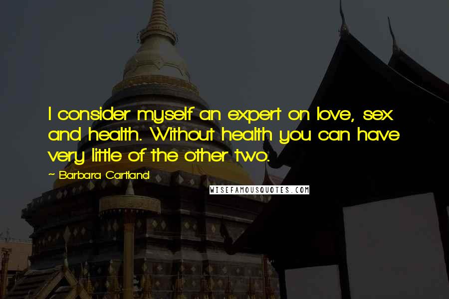 Barbara Cartland quotes: I consider myself an expert on love, sex and health. Without health you can have very little of the other two. Barbara Cartland quotes: I consider myself an expert on love, sex and health. Without health you can have very little of the other two.
