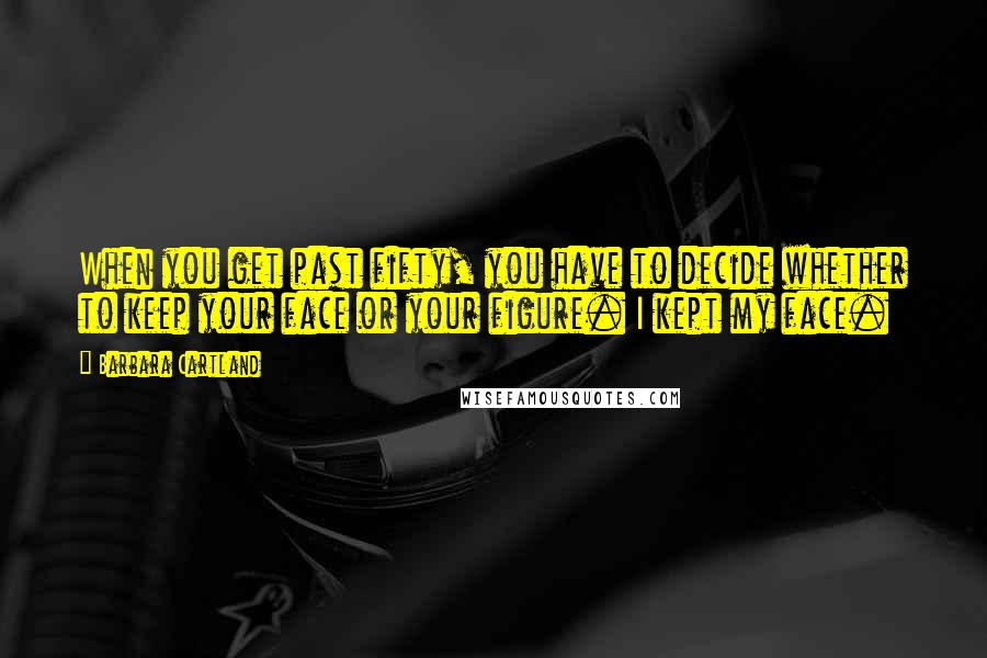 Barbara Cartland quotes: When you get past fifty, you have to decide whether to keep your face or your figure. I kept my face.