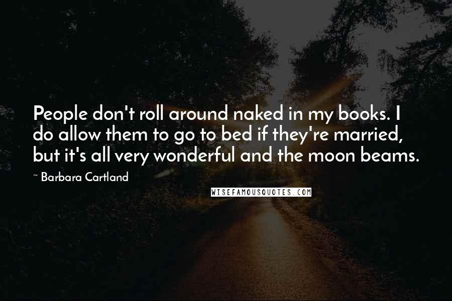 Barbara Cartland quotes: People don't roll around naked in my books. I do allow them to go to bed if they're married, but it's all very wonderful and the moon beams. Barbara Cartland quotes: People don't roll around naked in my books. I do allow them to go to bed if they're married, but it's all very wonderful and the moon beams.