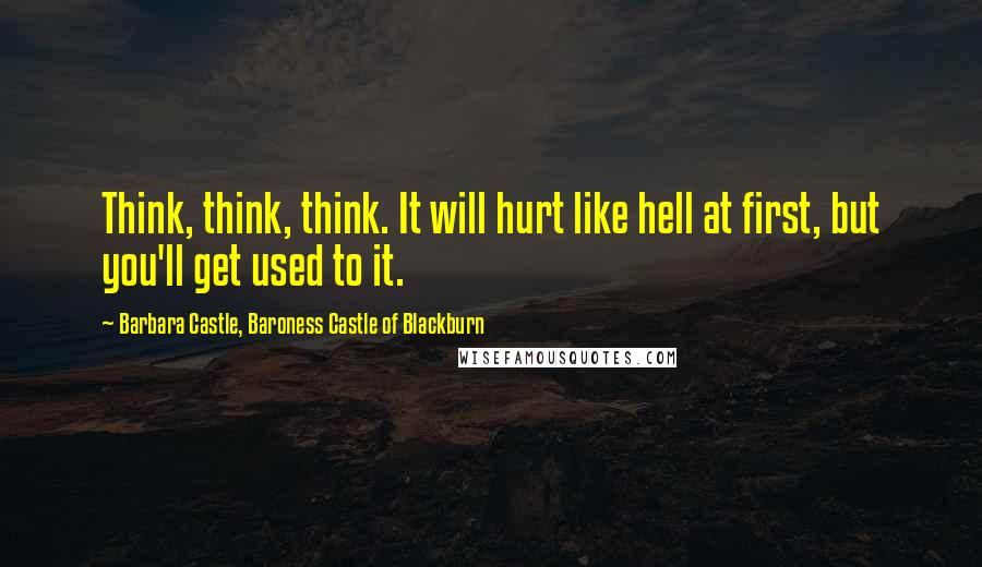 Barbara Castle, Baroness Castle Of Blackburn quotes: Think, think, think. It will hurt like hell at first, but you'll get used to it.