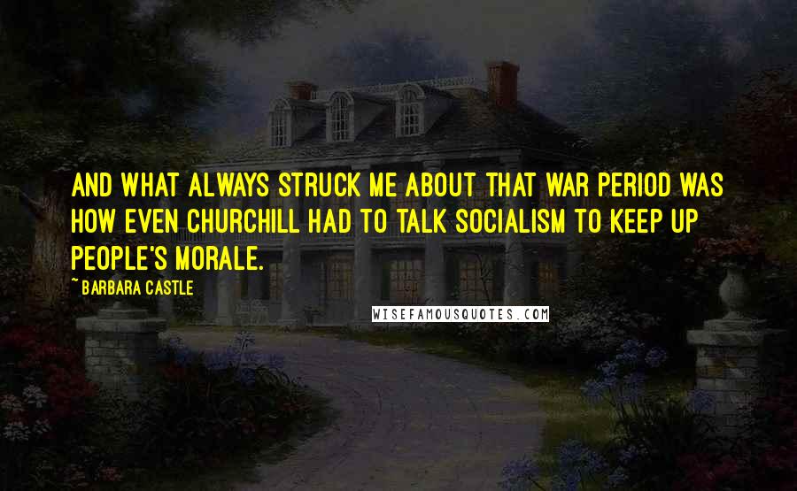 Barbara Castle quotes: And what always struck me about that war period was how even Churchill had to talk socialism to keep up people's morale. Barbara Castle quotes: And what always struck me about that war period was how even Churchill had to talk socialism to keep up people's morale.