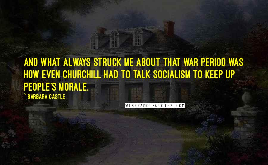 Barbara Castle quotes: And what always struck me about that war period was how even Churchill had to talk socialism to keep up people's morale.