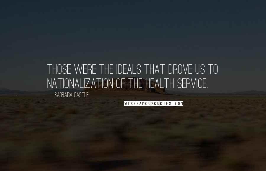 Barbara Castle quotes: Those were the ideals that drove us to nationalization of the health service.