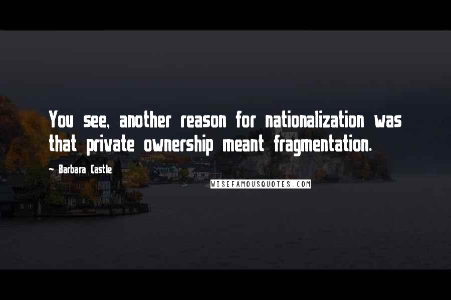 Barbara Castle quotes: You see, another reason for nationalization was that private ownership meant fragmentation.