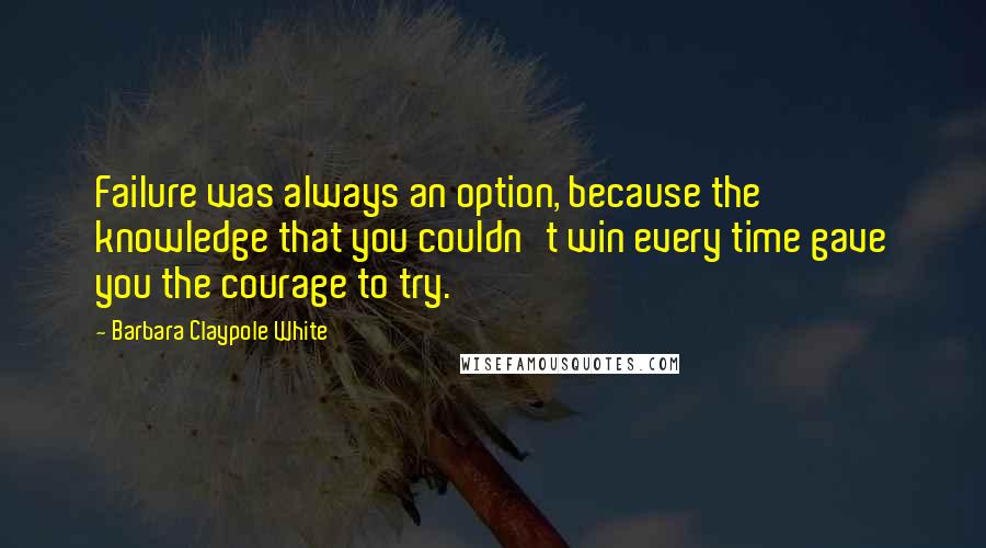 Barbara Claypole White quotes: Failure was always an option, because the knowledge that you couldn't win every time gave you the courage to try.
