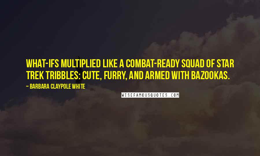 Barbara Claypole White quotes: What-ifs multiplied like a combat-ready squad of Star Trek Tribbles: cute, furry, and armed with bazookas.