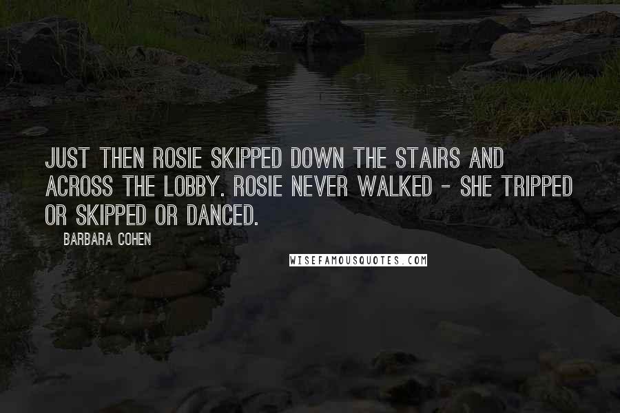 Barbara Cohen quotes: Just then Rosie skipped down the stairs and across the lobby. Rosie never walked - she tripped or skipped or danced.