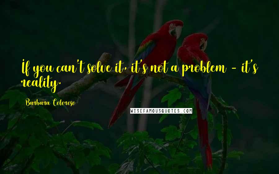 Barbara Coloroso quotes: If you can't solve it, it's not a problem - it's reality.