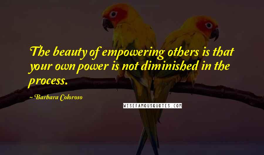 Barbara Coloroso quotes: The beauty of empowering others is that your own power is not diminished in the process.