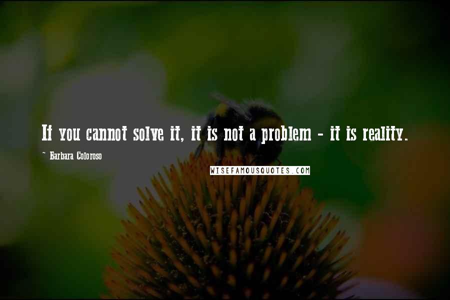 Barbara Coloroso quotes: If you cannot solve it, it is not a problem - it is reality.
