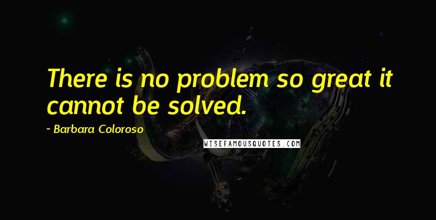 Barbara Coloroso quotes: There is no problem so great it cannot be solved.