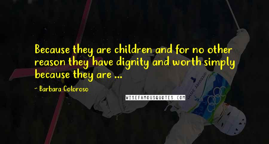 Barbara Coloroso quotes: Because they are children and for no other reason they have dignity and worth simply because they are ...