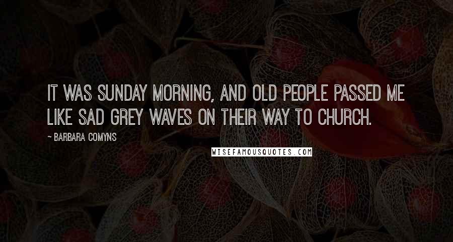 Barbara Comyns quotes: It was Sunday morning, and old people passed me like sad grey waves on their way to church.