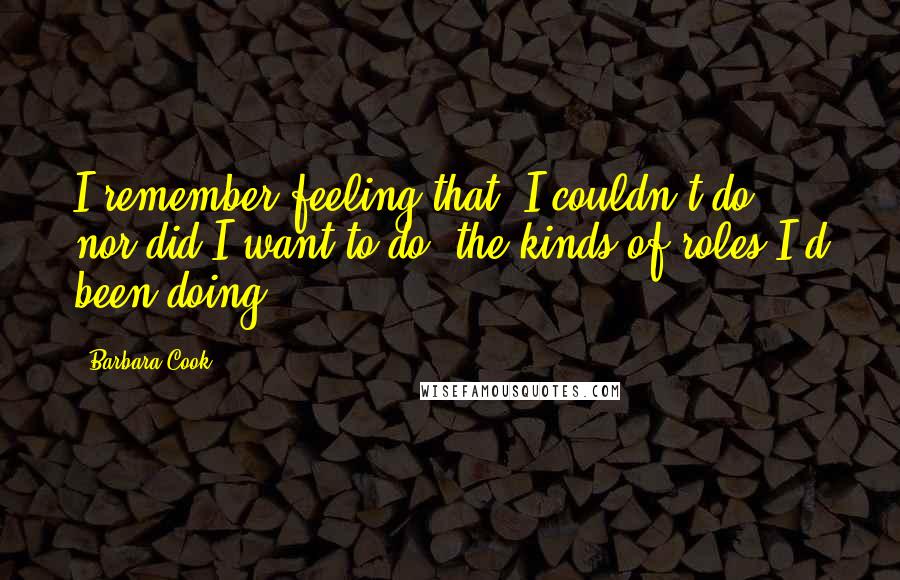 Barbara Cook quotes: I remember feeling that. I couldn't do, nor did I want to do, the kinds of roles I'd been doing.