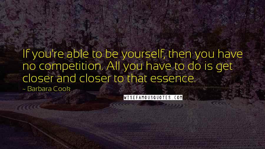 Barbara Cook quotes: If you're able to be yourself, then you have no competition. All you have to do is get closer and closer to that essence.