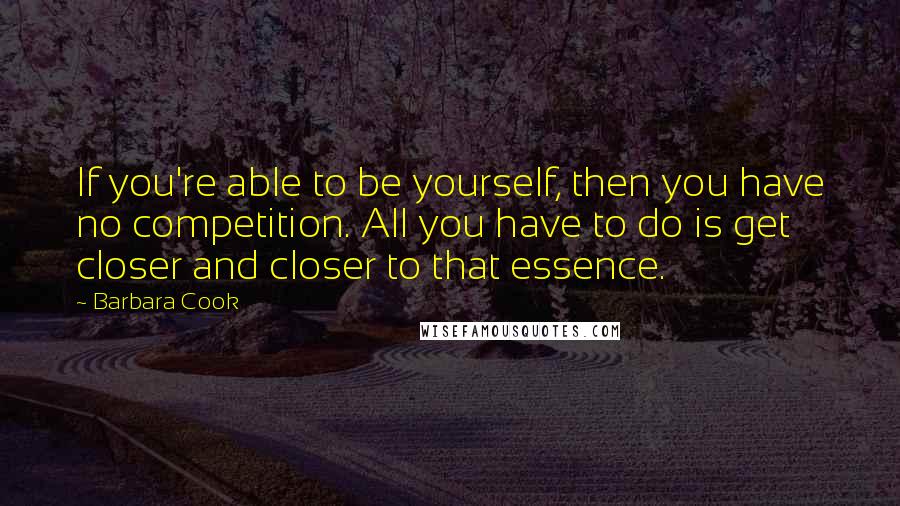 Barbara Cook quotes: If you're able to be yourself, then you have no competition. All you have to do is get closer and closer to that essence. Barbara Cook quotes: If you're able to be yourself, then you have no competition. All you have to do is get closer and closer to that essence.