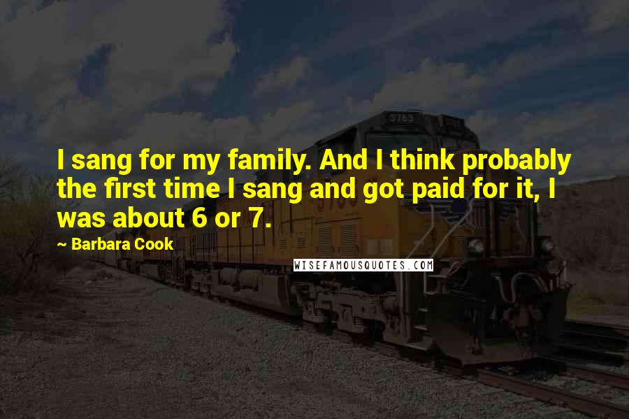 Barbara Cook quotes: I sang for my family. And I think probably the first time I sang and got paid for it, I was about 6 or 7.