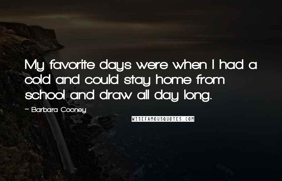 Barbara Cooney quotes: My favorite days were when I had a cold and could stay home from school and draw all day long.