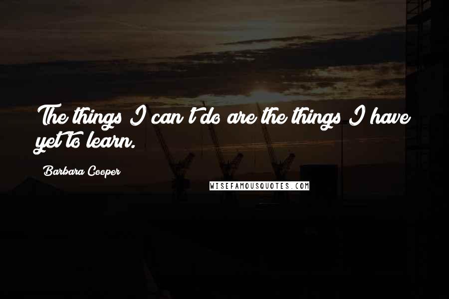 Barbara Cooper quotes: The things I can't do are the things I have yet to learn. Barbara Cooper quotes: The things I can't do are the things I have yet to learn.