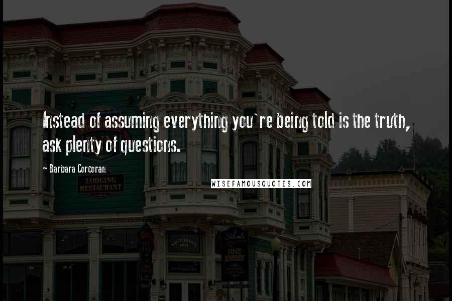 Barbara Corcoran quotes: Instead of assuming everything you're being told is the truth, ask plenty of questions.