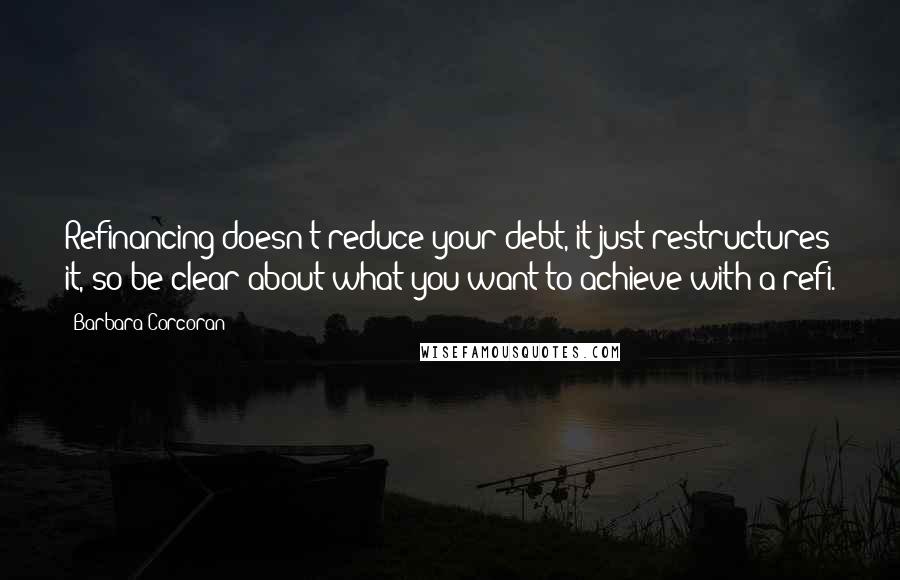 Barbara Corcoran quotes: Refinancing doesn't reduce your debt, it just restructures it, so be clear about what you want to achieve with a refi.