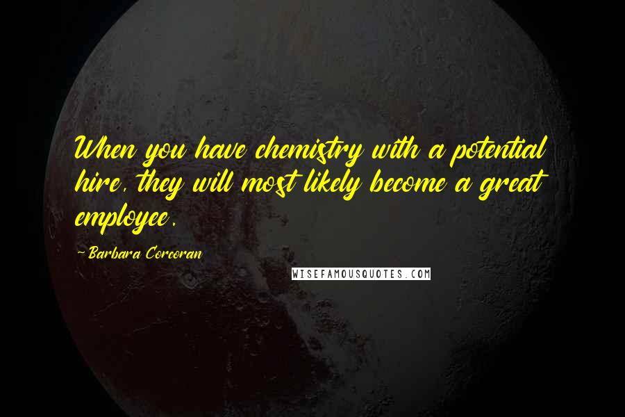 Barbara Corcoran quotes: When you have chemistry with a potential hire, they will most likely become a great employee.