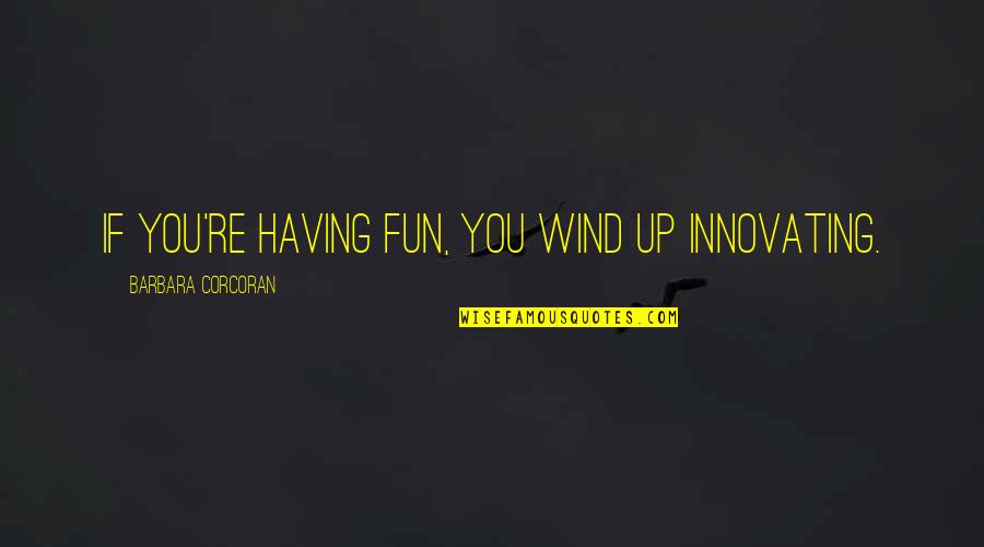 Barbara Corcoran Quotes By Barbara Corcoran: If you're having fun, you wind up innovating.