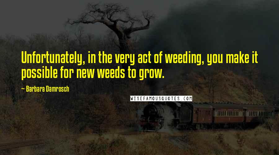 Barbara Damrosch quotes: Unfortunately, in the very act of weeding, you make it possible for new weeds to grow.