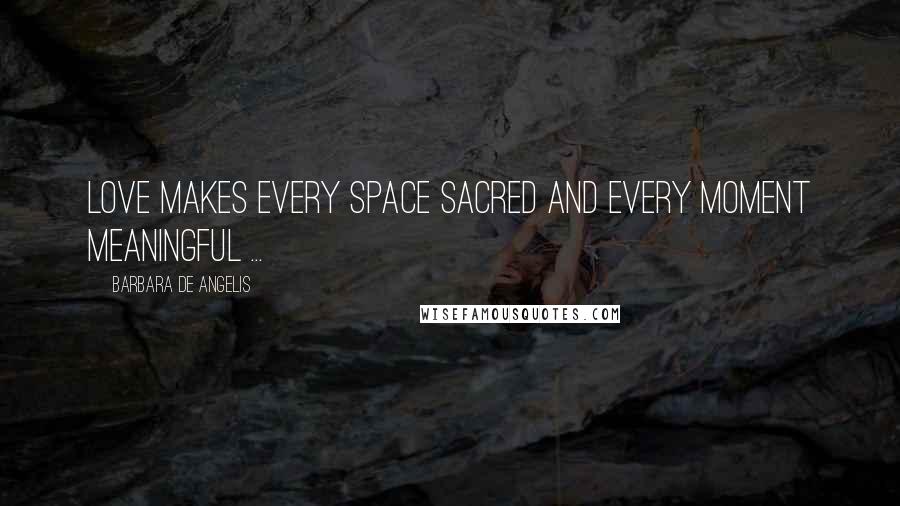 Barbara De Angelis quotes: Love makes every space sacred and every moment meaningful ...