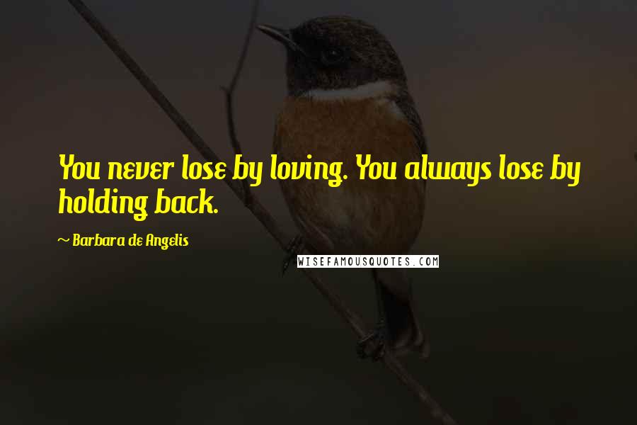 Barbara De Angelis quotes: You never lose by loving. You always lose by holding back.