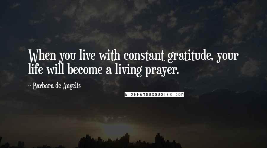 Barbara De Angelis quotes: When you live with constant gratitude, your life will become a living prayer.