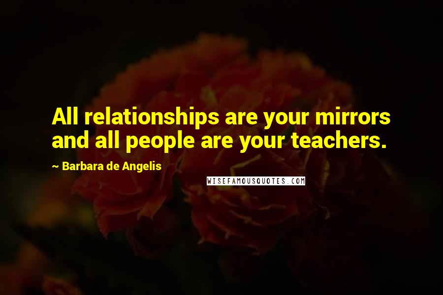 Barbara De Angelis quotes: All relationships are your mirrors and all people are your teachers.