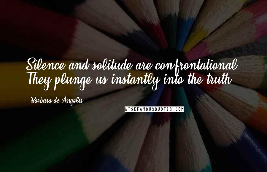 Barbara De Angelis quotes: Silence and solitude are confrontational. They plunge us instantly into the truth.