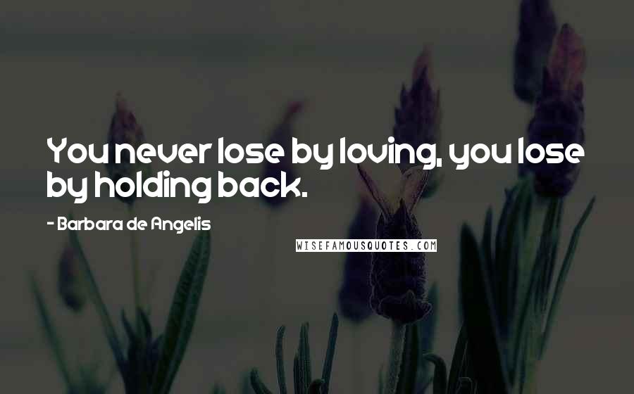 Barbara De Angelis quotes: You never lose by loving, you lose by holding back.