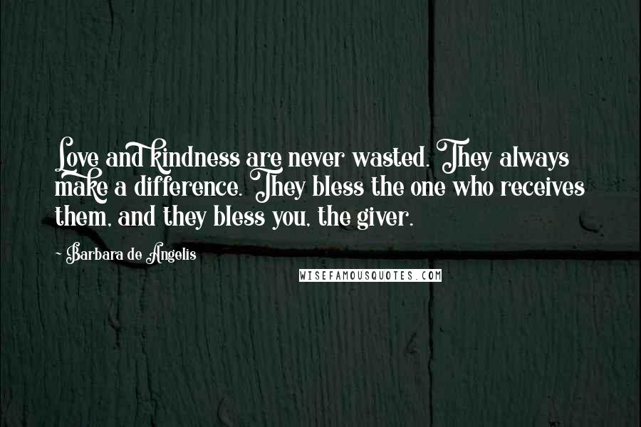 Barbara De Angelis quotes: Love and kindness are never wasted. They always make a difference. They bless the one who receives them, and they bless you, the giver. Barbara De Angelis quotes: Love and kindness are never wasted. They always make a difference. They bless the one who receives them, and they bless you, the giver.
