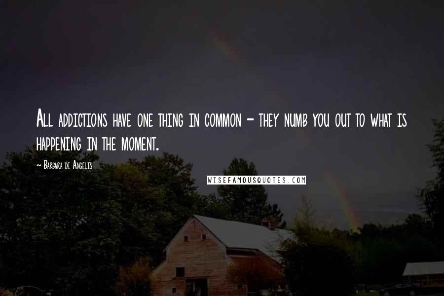 Barbara De Angelis quotes: All addictions have one thing in common - they numb you out to what is happening in the moment.