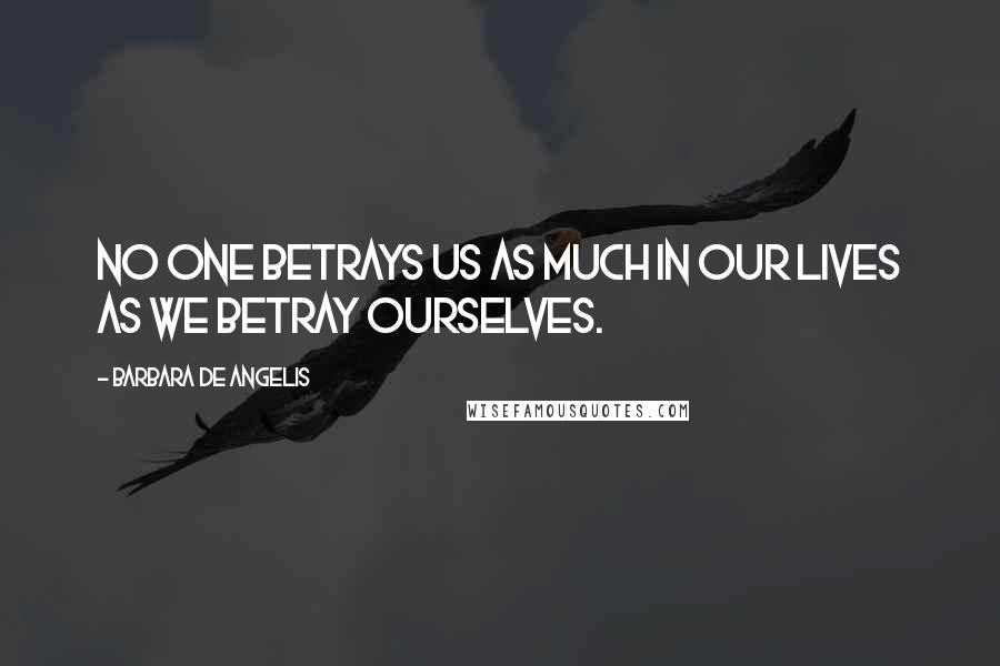 Barbara De Angelis quotes: No one betrays us as much in our lives as we betray ourselves.