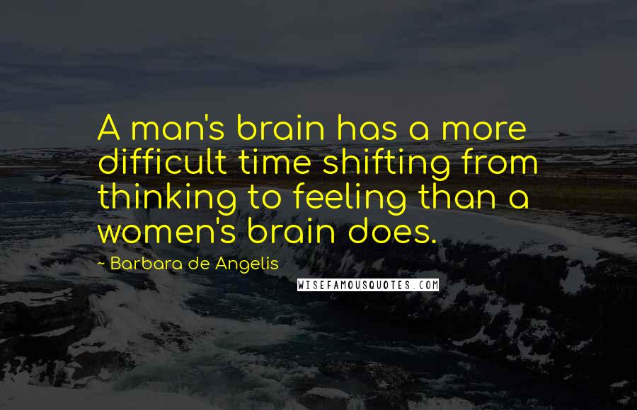 Barbara De Angelis quotes: A man's brain has a more difficult time shifting from thinking to feeling than a women's brain does.