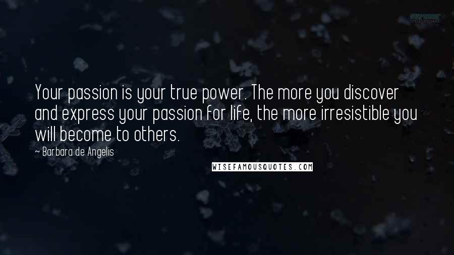 Barbara De Angelis quotes: Your passion is your true power. The more you discover and express your passion for life, the more irresistible you will become to others. Barbara De Angelis quotes: Your passion is your true power. The more you discover and express your passion for life, the more irresistible you will become to others.