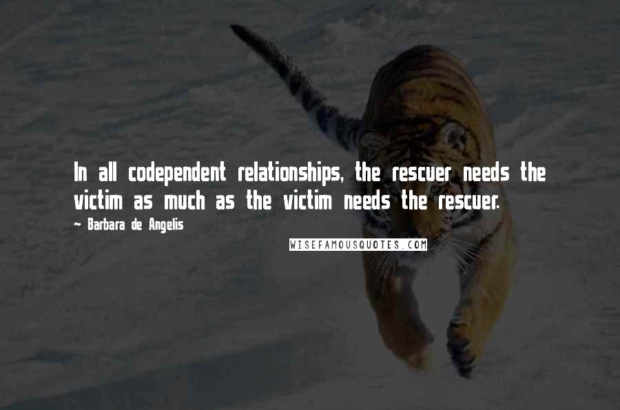 Barbara De Angelis quotes: In all codependent relationships, the rescuer needs the victim as much as the victim needs the rescuer.