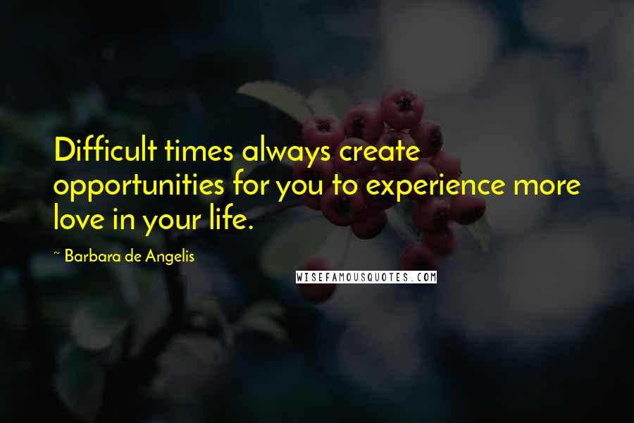 Barbara De Angelis quotes: Difficult times always create opportunities for you to experience more love in your life.