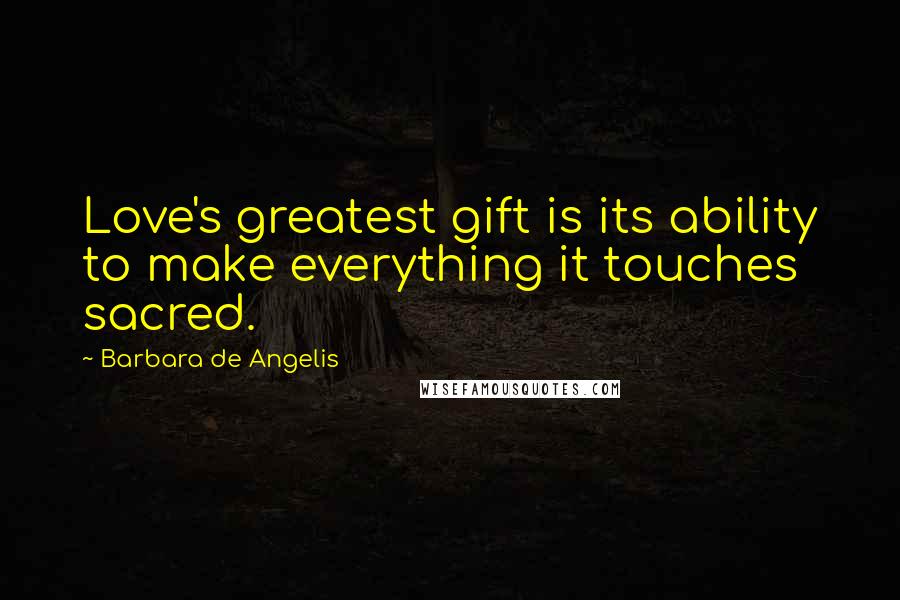 Barbara De Angelis quotes: Love's greatest gift is its ability to make everything it touches sacred.