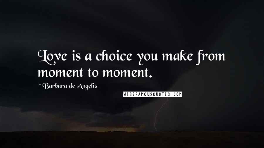 Barbara De Angelis quotes: Love is a choice you make from moment to moment.