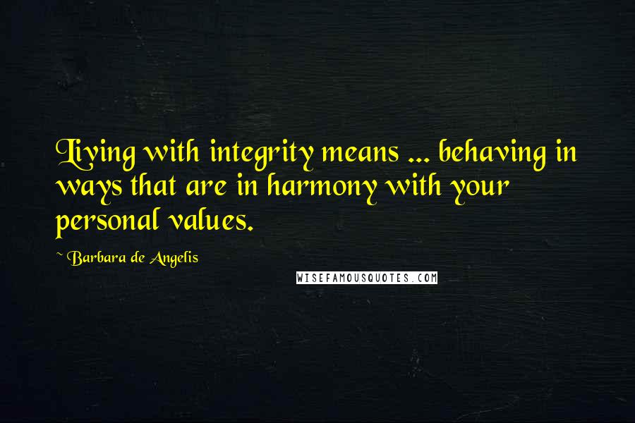 Barbara De Angelis quotes: Living with integrity means ... behaving in ways that are in harmony with your personal values.