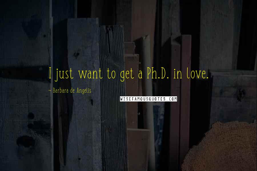 Barbara De Angelis quotes: I just want to get a Ph.D. in love.