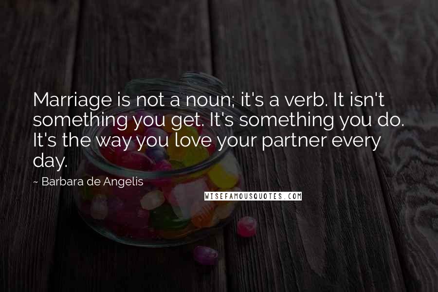 Barbara De Angelis quotes: Marriage is not a noun; it's a verb. It isn't something you get. It's something you do. It's the way you love your partner every day. Barbara De Angelis quotes: Marriage is not a noun; it's a verb. It isn't something you get. It's something you do. It's the way you love your partner every day.