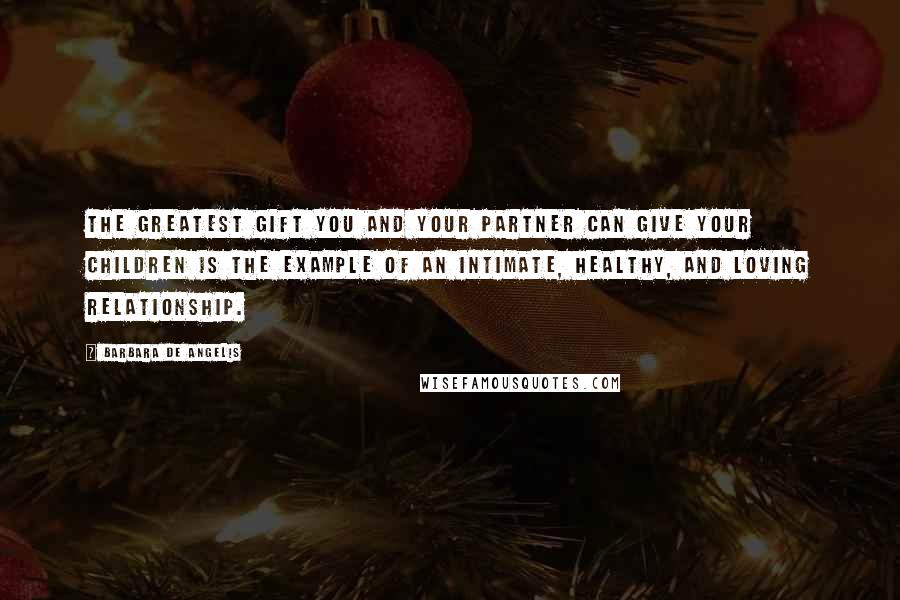 Barbara De Angelis quotes: The greatest gift you and your partner can give your children is the example of an intimate, healthy, and loving relationship. Barbara De Angelis quotes: The greatest gift you and your partner can give your children is the example of an intimate, healthy, and loving relationship.